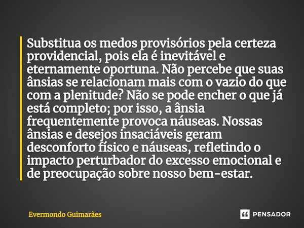 ⁠Substitua os medos provisórios pela certeza providencial, pois ela é inevitável e eternamente oportuna. Não percebe que suas ânsias se relacionam mais com o va... Frase de Evermondo Guimarães.