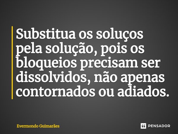 ⁠Substitua os soluços pela solução, pois os bloqueios precisam ser dissolvidos, não apenas contornados ou adiados.... Frase de Evermondo Guimarães.