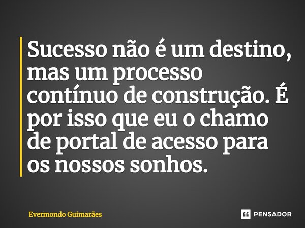 ⁠Sucesso não é um destino, mas um processo contínuo de construção. É por isso que eu o chamo de portal de acesso para os nossos sonhos.... Frase de Evermondo Guimarães.