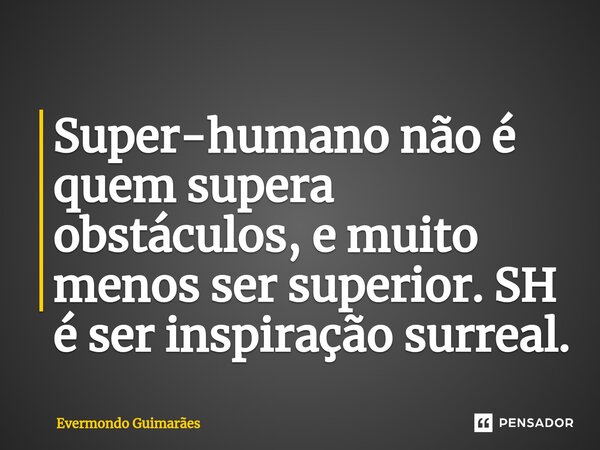 ⁠Super-humano não é quem supera obstáculos, e muito menos ser superior. SH é ser inspiração surreal.... Frase de Evermondo Guimarães.