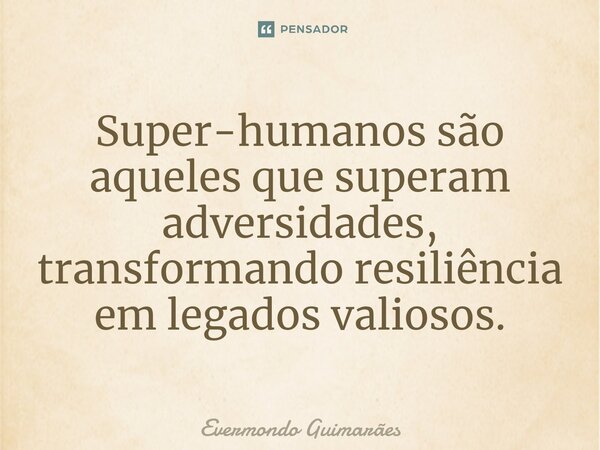 ⁠Super-humanos são aqueles que superam adversidades, transformando resiliência em legados valiosos.... Frase de Evermondo Guimarães.