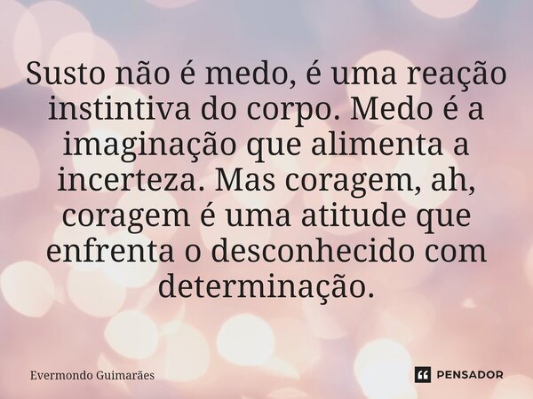 ⁠Susto não é medo, é uma reação instintiva do corpo. Medo é a imaginação que alimenta a incerteza. Mas coragem, ah, coragem é uma atitude que enfrenta o desconh... Frase de Evermondo Guimarães.