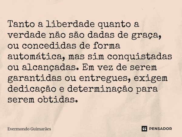 ⁠Tanto a liberdade quanto a verdade não são dadas de graça, ou concedidas de forma automática, mas sim conquistadas ou alcançadas. Em vez de serem garantidas ou... Frase de Evermondo Guimarães.