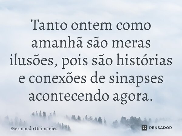 ⁠Tanto ontem como amanhã são meras ilusões, pois são histórias e conexões de sinapses acontecendo agora.... Frase de Evermondo Guimarães.