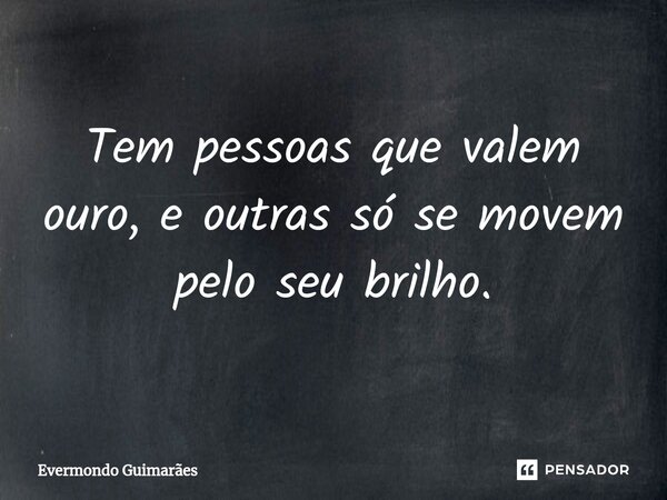 ⁠Tem pessoas que valem ouro, e outras só se movem pelo seu brilho.... Frase de Evermondo Guimarães.