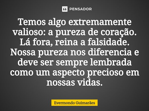 ⁠Temos algo extremamente valioso: a pureza de coração. Lá fora, reina a falsidade. Nossa pureza nos diferencia e deve ser sempre lembrada como um aspecto precio... Frase de Evermondo Guimarães.