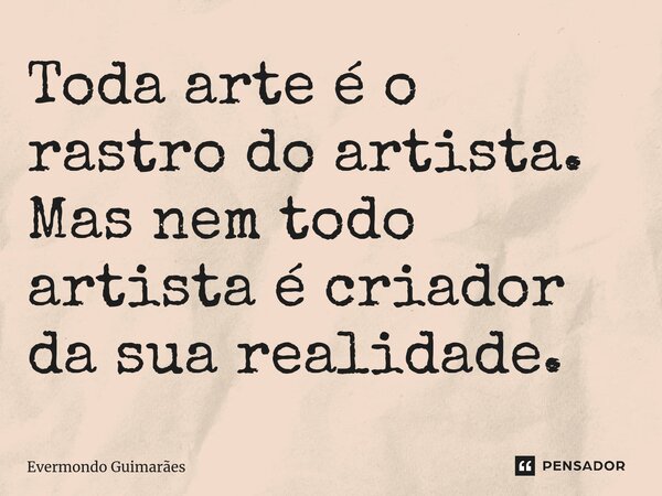 ⁠Toda arte é o rastro do artista. Mas nem todo artista é criador da sua realidade.... Frase de Evermondo Guimarães.