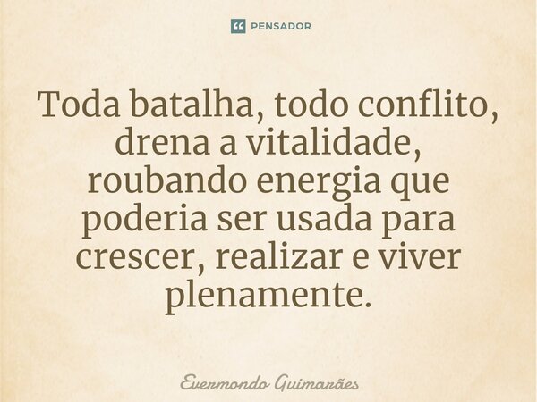 ⁠Toda batalha, todo conflito, drena a vitalidade, roubando energia que poderia ser usada para crescer, realizar e viver plenamente.... Frase de Evermondo Guimarães.