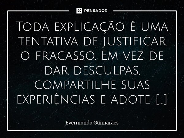 ⁠Toda explicação é uma tentativa de justificar o fracasso. Em vez de dar desculpas, compartilhe suas experiências e adote uma abordagem pedagógica. Isso demonst... Frase de Evermondo Guimarães.