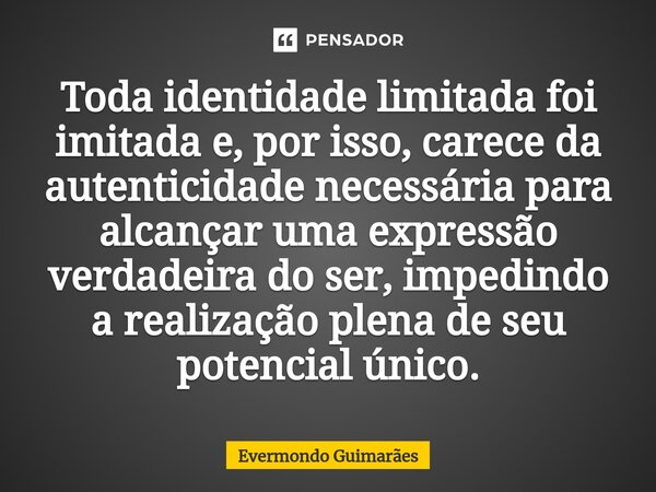 ⁠Toda identidade limitada foi imitada e, por isso, carece da autenticidade necessária para alcançar uma expressão verdadeira do ser, impedindo a realização plen... Frase de Evermondo Guimarães.