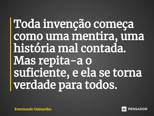 ⁠Toda invenção começa como uma mentira, uma história mal contada. Mas repita-a o suficiente, e ela se torna verdade para todos.... Frase de Evermondo Guimarães.