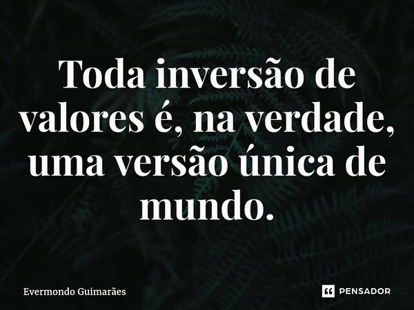 ⁠Toda inversão de valores é, na verdade, uma versão única de mundo.... Frase de Evermondo Guimarães.