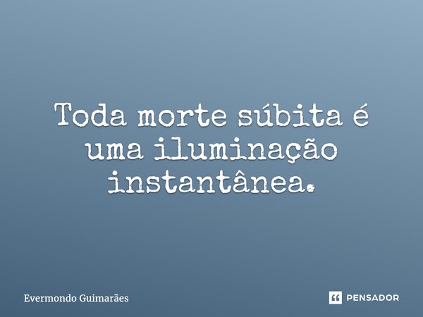 ⁠Toda morte súbita é uma iluminação instantânea.... Frase de Evermondo Guimarães.