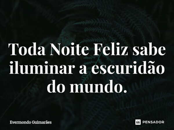 Toda Noite Feliz sabe iluminar a escuridão do mundo.⁠... Frase de Evermondo Guimarães.