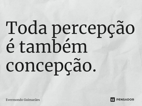 ⁠Toda percepção é também concepção.... Frase de Evermondo Guimarães.