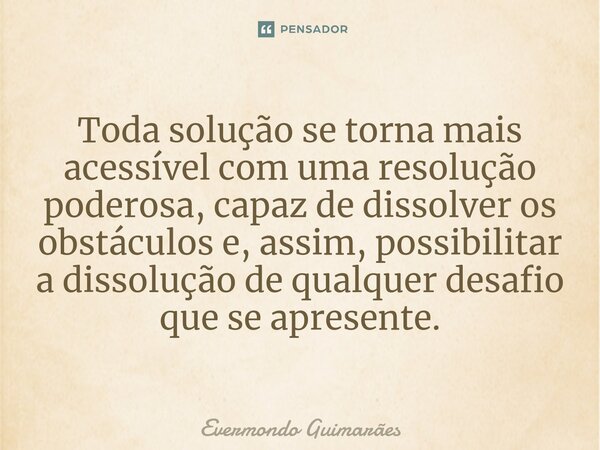 ⁠Toda solução se torna mais acessível com uma resolução poderosa, capaz de dissolver os obstáculos e, assim, possibilitar a dissolução de qualquer desafio que s... Frase de Evermondo Guimarães.