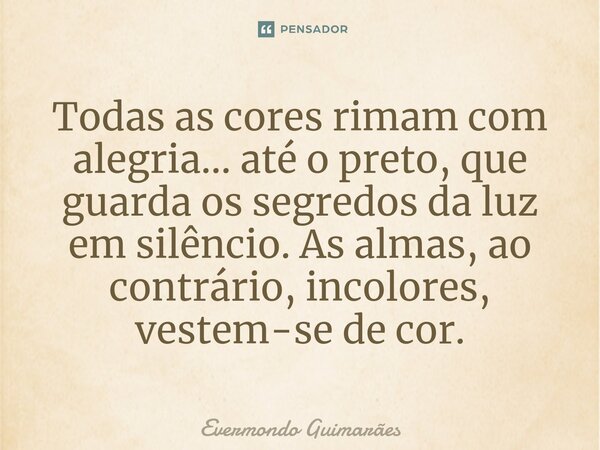 ⁠Todas as cores rimam com alegria... até o preto, que guarda os segredos da luz em silêncio. As almas, ao contrário, incolores, vestem-se de cor.... Frase de Evermondo Guimarães.