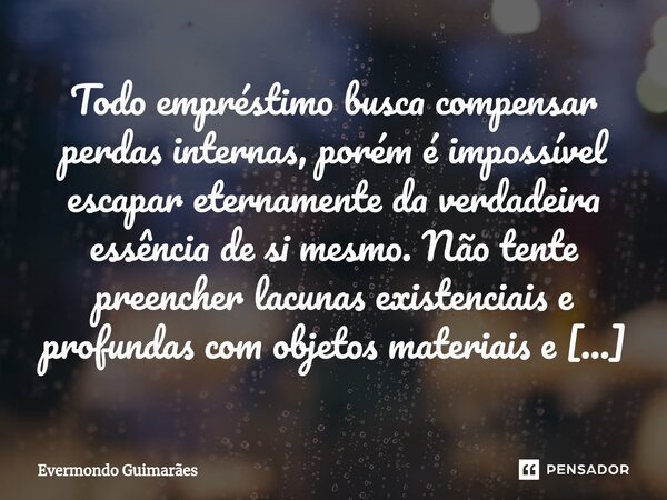 ⁠Todo empréstimo busca compensar perdas internas, porém é impossível escapar eternamente da verdadeira essência de si mesmo. Não tente preencher lacunas existen... Frase de Evermondo Guimarães.