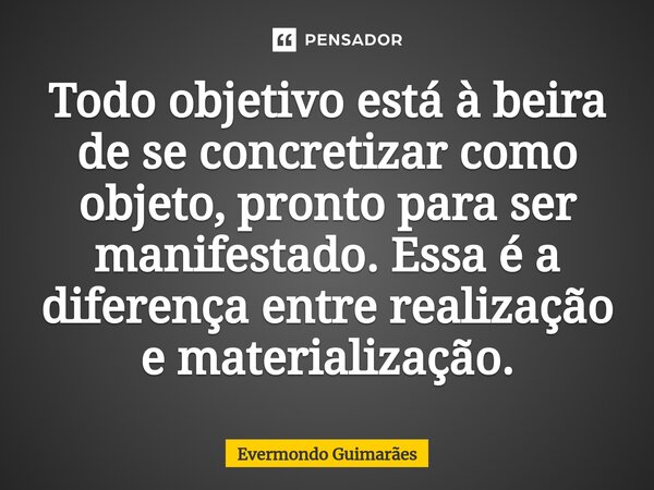 ⁠Todo objetivo está à beira de se concretizar como objeto, pronto para ser manifestado. Essa é a diferença entre realização e materialização.... Frase de Evermondo Guimarães.