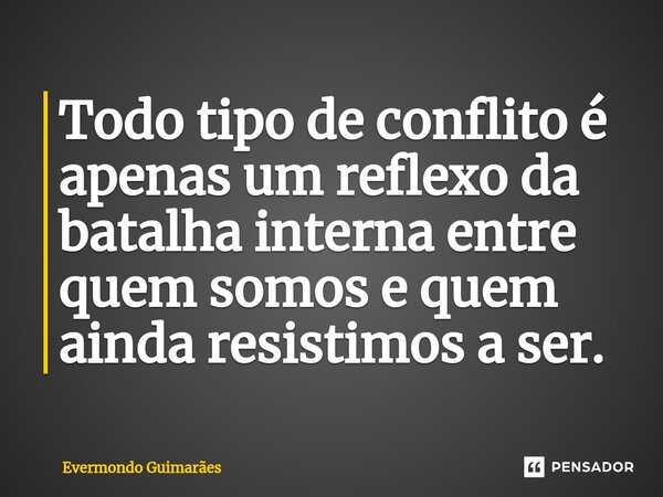 ⁠Todo tipo de conflito é apenas um reflexo da batalha interna entre quem somos e quem ainda resistimos a ser.... Frase de Evermondo Guimarães.