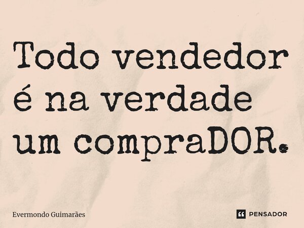 ⁠Todo vendedor é na verdade um compraDOR.... Frase de Evermondo Guimarães.