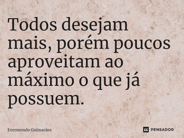 ⁠Todos desejam mais, porém poucos aproveitam ao máximo o que já possuem.... Frase de Evermondo Guimarães.
