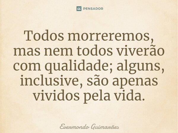 ⁠Todos morreremos, mas nem todos viverão com qualidade; alguns, inclusive, são apenas vividos pela vida.... Frase de Evermondo Guimarães.