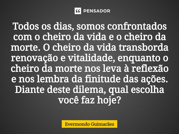 ⁠Todos os dias, somos confrontados com o cheiro da vida e o cheiro da morte. O cheiro da vida transborda renovação e vitalidade, enquanto o cheiro da morte nos ... Frase de Evermondo Guimarães.