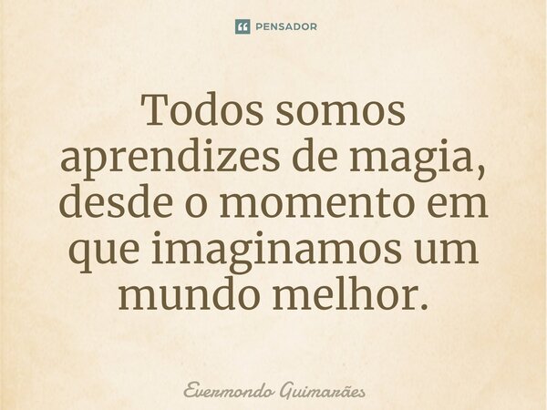 ⁠Todos somos aprendizes de magia, desde o momento em que imaginamos um mundo melhor.... Frase de Evermondo Guimarães.