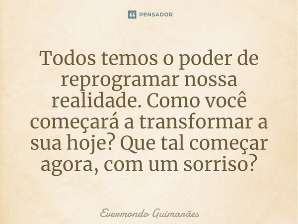 ⁠Todos temos o poder de reprogramar nossa realidade. Como você começará a transformar a sua hoje? Que tal começar agora, com um sorriso?... Frase de Evermondo Guimarães.