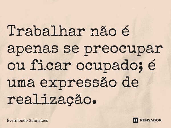 ⁠Trabalhar não é apenas se preocupar ou ficar ocupado; é uma expressão de realização.... Frase de Evermondo Guimarães.