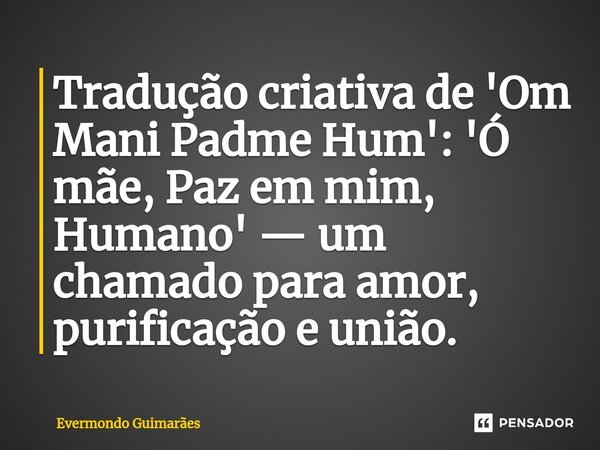 ⁠Tradução criativa de 'Om Mani Padme Hum': 'Ó mãe, Paz em mim, Humano' — um chamado para amor, purificação e união.... Frase de Evermondo Guimarães.