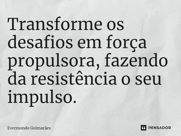 ⁠Transforme os desafios em força propulsora, fazendo da resistência o seu impulso.... Frase de Evermondo Guimarães.