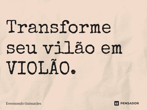 ⁠Transforme seu vilão em VIOLÃO.... Frase de Evermondo Guimarães.