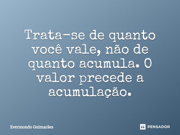 ⁠Trata-se de quanto você vale, não de quanto acumula. O valor precede a acumulação.... Frase de Evermondo Guimarães.