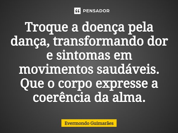 ⁠Troque a doença pela dança, transformando dor e sintomas em movimentos saudáveis. Que o corpo expresse a coerência da alma.... Frase de Evermondo Guimarães.