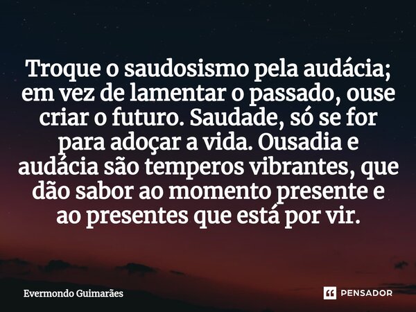 ⁠Troque o saudosismo pela audácia; em vez de lamentar o passado, ouse criar o futuro. Saudade, só se for para adoçar a vida. Ousadia e audácia são temperos vibr... Frase de Evermondo Guimarães.