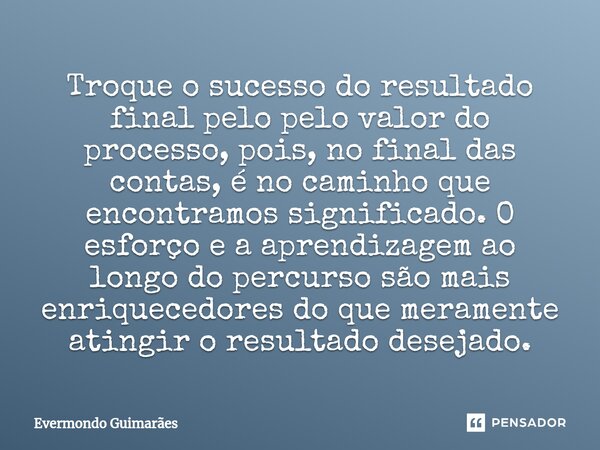 ⁠Troque o sucesso do resultado final pelo pelo valor do processo, pois, no final das contas, é no caminho que encontramos significado. O esforço e a aprendizage... Frase de Evermondo Guimarães.