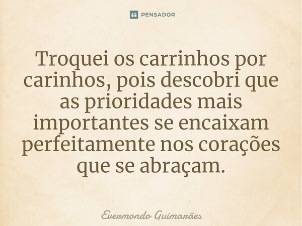 ⁠Troquei os carrinhos por carinhos, pois descobri que as prioridades mais importantes se encaixam perfeitamente nos corações que se abraçam.... Frase de Evermondo Guimarães.
