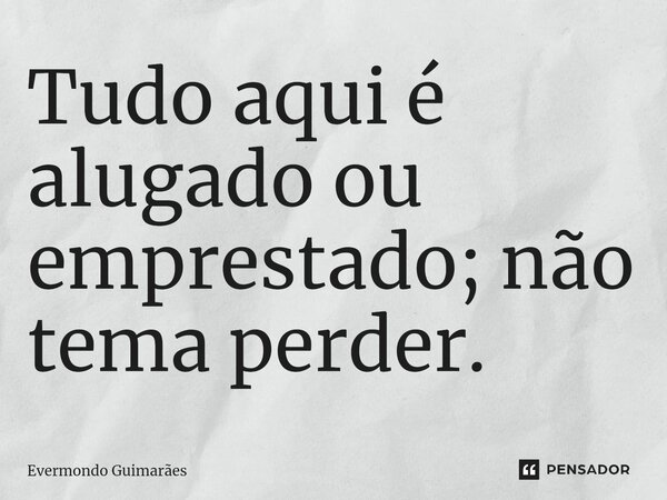 ⁠Tudo aqui é alugado ou emprestado; não tema perder.... Frase de Evermondo Guimarães.