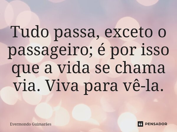 ⁠Tudo passa, exceto o passageiro; é por isso que a vida se chama via. Viva para vê-la.... Frase de Evermondo Guimarães.