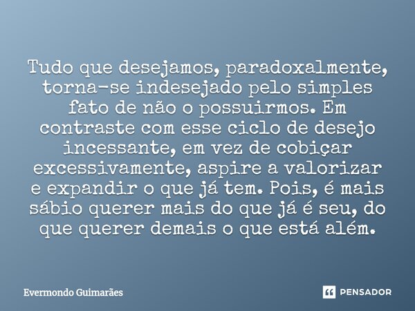 ⁠Tudo que desejamos, paradoxalmente, torna-se indesejado pelo simples fato de não o possuirmos. Em contraste com esse ciclo de desejo incessante, em vez de cobi... Frase de Evermondo Guimarães.