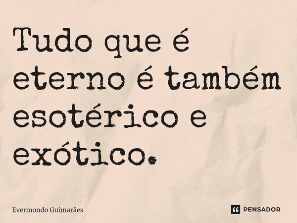 ⁠Tudo que é eterno é também esotérico e exótico.... Frase de Evermondo Guimarães.