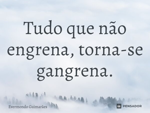 ⁠Tudo que não engrena, torna-se gangrena.... Frase de Evermondo Guimarães.