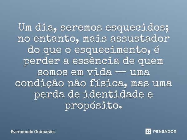 ⁠Um dia, seremos esquecidos; no entanto, mais assustador do que o esquecimento, é perder a essência de quem somos em vida — uma condição não física, mas uma per... Frase de Evermondo Guimarães.