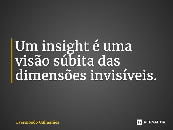⁠Um insight é uma visão súbita das dimensões invisíveis.... Frase de Evermondo Guimarães.