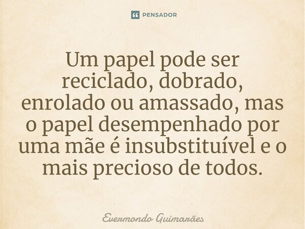 ⁠Um papel pode ser reciclado, dobrado, enrolado ou amassado, mas o papel desempenhado por uma mãe é insubstituível e o mais precioso de todos.... Frase de Evermondo Guimarães.