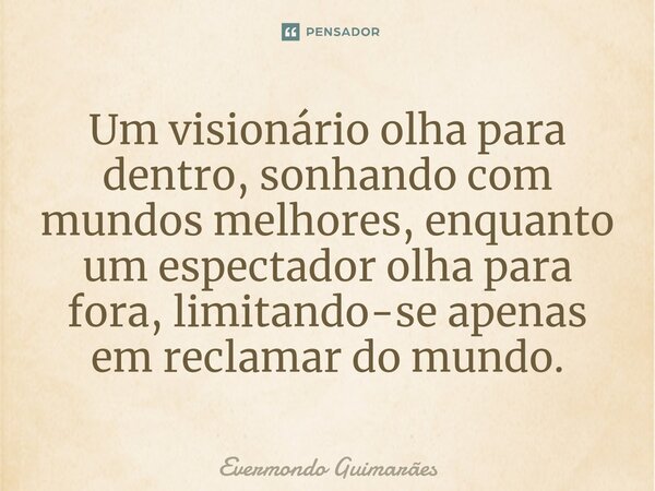 ⁠Um visionário olha para dentro, sonhando com mundos melhores, enquanto um espectador olha para fora, limitando-se apenas em reclamar do mundo.... Frase de Evermondo Guimarães.