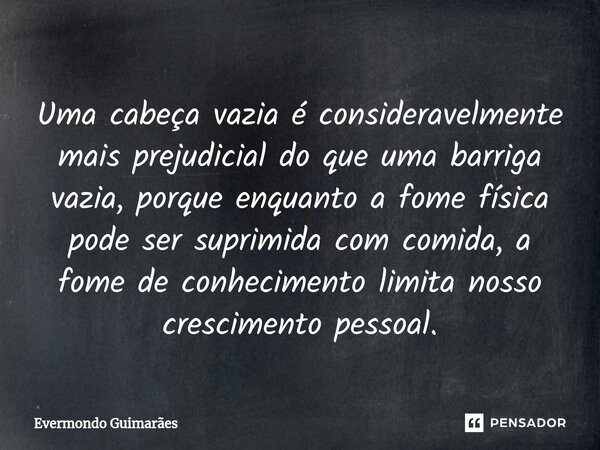 ⁠Uma cabeça vazia é consideravelmente mais prejudicial do que uma barriga vazia, porque enquanto a fome física pode ser suprimida com comida, a fome de conhecim... Frase de Evermondo Guimarães.