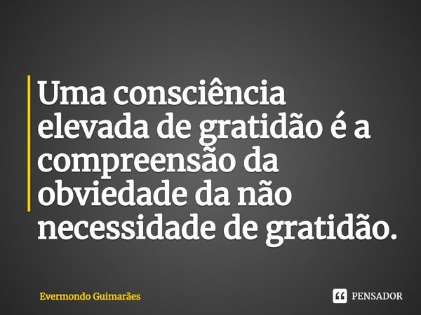 ⁠Uma consciência elevada de gratidão é a compreensão da obviedade da não necessidade de gratidão.... Frase de Evermondo Guimarães.